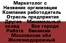 Маркетолог с › Название организации ­ Компания-работодатель › Отрасль предприятия ­ Другое › Минимальный оклад ­ 1 - Все города Работа » Вакансии   . Московская обл.,Железнодорожный г.